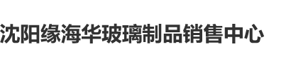 狠插猛抽沈阳缘海华玻璃制品销售中心